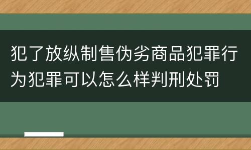 犯了放纵制售伪劣商品犯罪行为犯罪可以怎么样判刑处罚