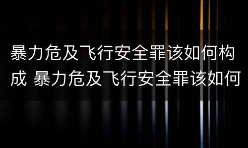 暴力危及飞行安全罪该如何构成 暴力危及飞行安全罪该如何构成