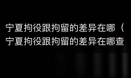 宁夏拘役跟拘留的差异在哪（宁夏拘役跟拘留的差异在哪查）