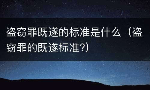 盗窃罪既遂的标准是什么（盗窃罪的既遂标准?）