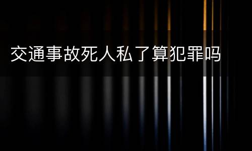 交通事故死人私了算犯罪吗