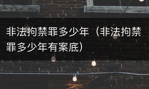 非法拘禁罪多少年（非法拘禁罪多少年有案底）