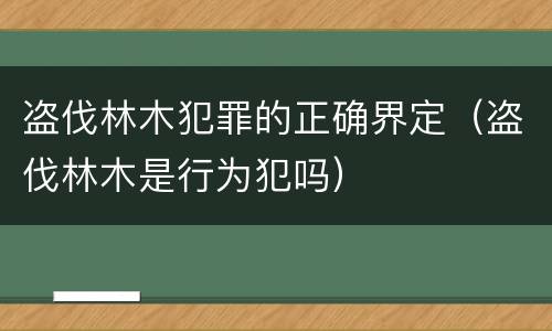 盗伐林木犯罪的正确界定（盗伐林木是行为犯吗）