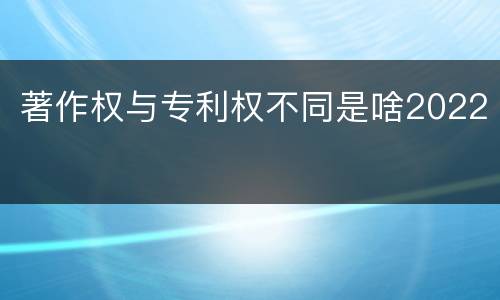 著作权与专利权不同是啥2022