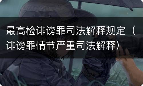 最高检诽谤罪司法解释规定（诽谤罪情节严重司法解释）