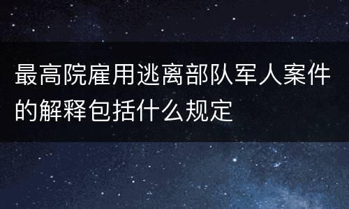 最高院雇用逃离部队军人案件的解释包括什么规定