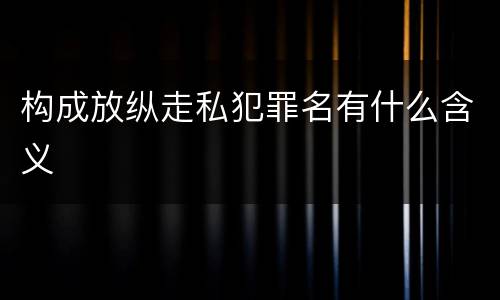 构成放纵走私犯罪名有什么含义