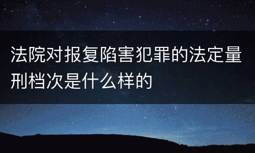 法院对报复陷害犯罪的法定量刑档次是什么样的