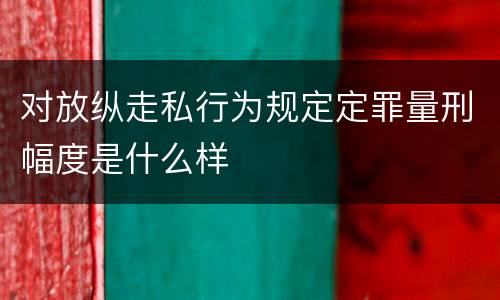 对放纵走私行为规定定罪量刑幅度是什么样