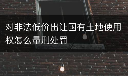 对非法低价出让国有土地使用权怎么量刑处罚