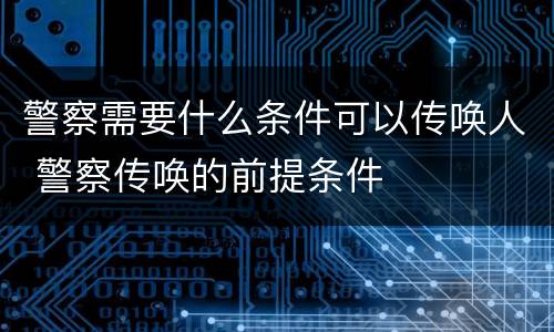 警察需要什么条件可以传唤人 警察传唤的前提条件