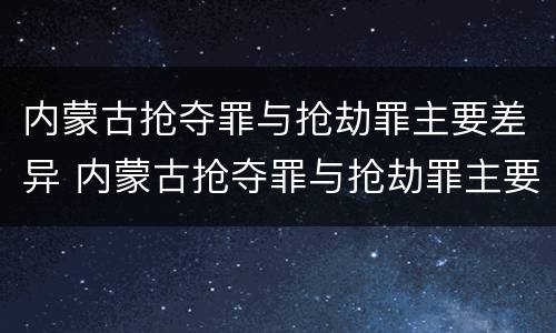 内蒙古抢夺罪与抢劫罪主要差异 内蒙古抢夺罪与抢劫罪主要差异在于