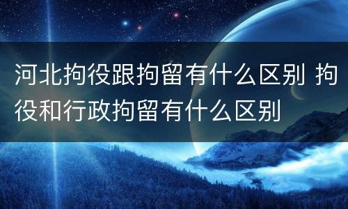 河北拘役跟拘留有什么区别 拘役和行政拘留有什么区别