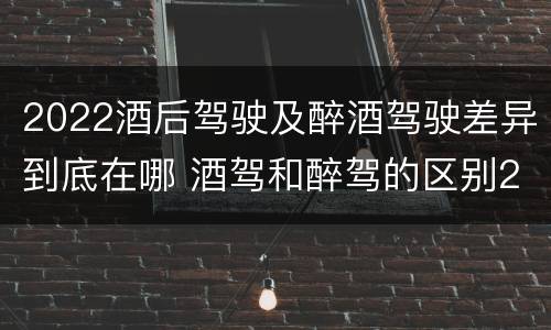 2022酒后驾驶及醉酒驾驶差异到底在哪 酒驾和醉驾的区别2020年