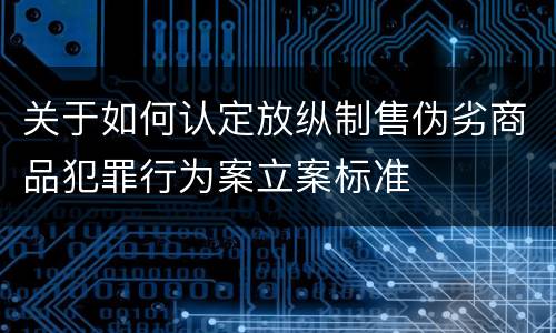 关于如何认定放纵制售伪劣商品犯罪行为案立案标准