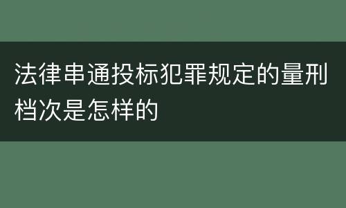 法律串通投标犯罪规定的量刑档次是怎样的