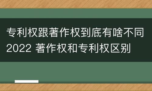 专利权跟著作权到底有啥不同2022 著作权和专利权区别