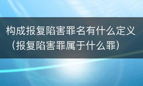 构成报复陷害罪名有什么定义（报复陷害罪属于什么罪）