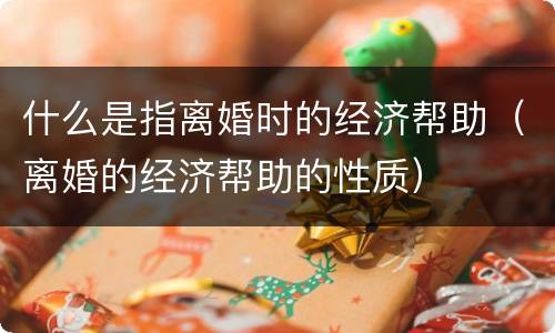 什么是指离婚时的经济帮助（离婚的经济帮助的性质）