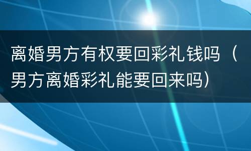 离婚男方有权要回彩礼钱吗（男方离婚彩礼能要回来吗）