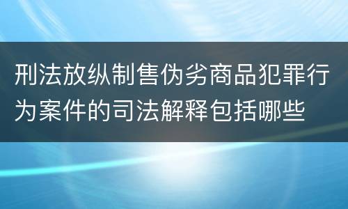 刑法放纵制售伪劣商品犯罪行为案件的司法解释包括哪些