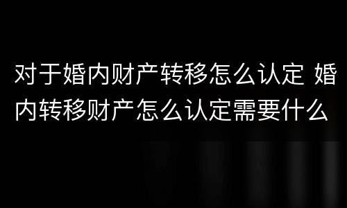 对于婚内财产转移怎么认定 婚内转移财产怎么认定需要什么证据