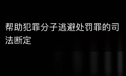 帮助犯罪分子逃避处罚罪的司法断定
