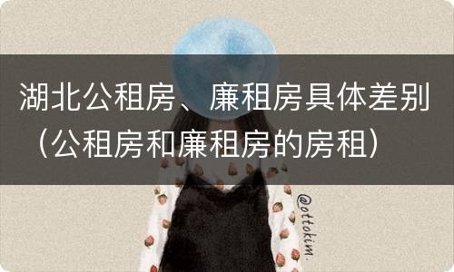 湖北公租房、廉租房具体差别（公租房和廉租房的房租）