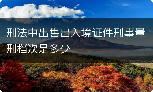 刑法中出售出入境证件刑事量刑档次是多少