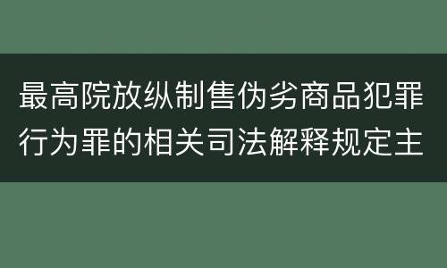 最高院放纵制售伪劣商品犯罪行为罪的相关司法解释规定主要内容包括什么