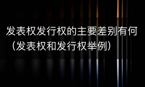 发表权发行权的主要差别有何（发表权和发行权举例）