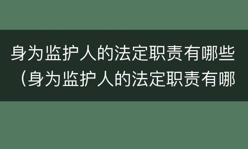 身为监护人的法定职责有哪些（身为监护人的法定职责有哪些内容）