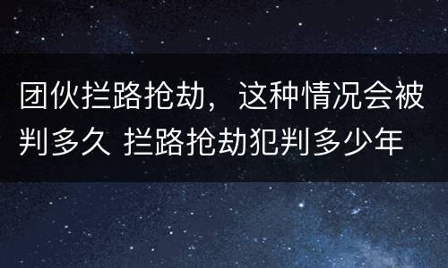 团伙拦路抢劫，这种情况会被判多久 拦路抢劫犯判多少年