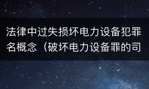 法律中过失损坏电力设备犯罪名概念（破坏电力设备罪的司法特征）