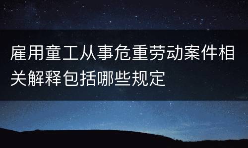 雇用童工从事危重劳动案件相关解释包括哪些规定