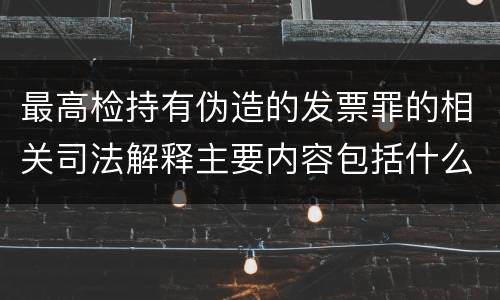 最高检持有伪造的发票罪的相关司法解释主要内容包括什么