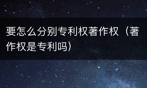 要怎么分别专利权著作权（著作权是专利吗）