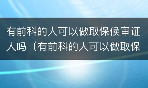 有前科的人可以做取保候审证人吗（有前科的人可以做取保候审证人吗）
