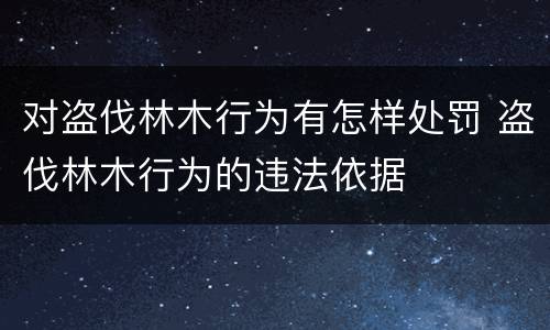 对盗伐林木行为有怎样处罚 盗伐林木行为的违法依据