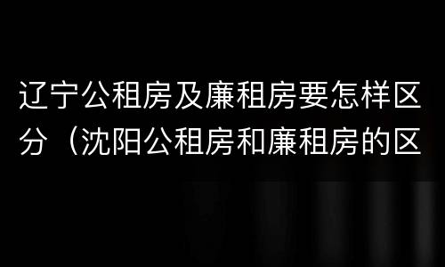 辽宁公租房及廉租房要怎样区分（沈阳公租房和廉租房的区别）