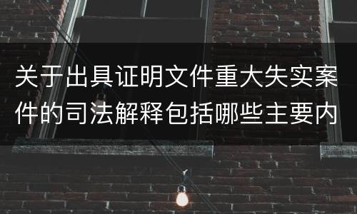 关于出具证明文件重大失实案件的司法解释包括哪些主要内容