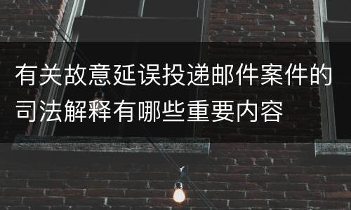 有关故意延误投递邮件案件的司法解释有哪些重要内容