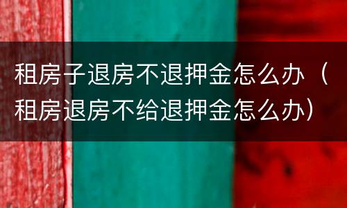 租房子退房不退押金怎么办（租房退房不给退押金怎么办）