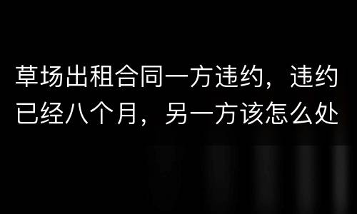 草场出租合同一方违约，违约已经八个月，另一方该怎么处理，有权要回草场吗