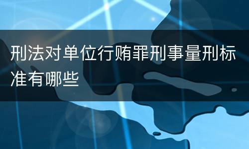 刑法对单位行贿罪刑事量刑标准有哪些