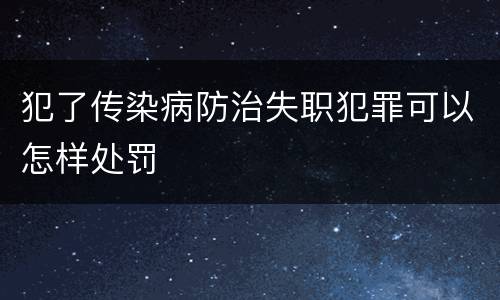 犯了传染病防治失职犯罪可以怎样处罚