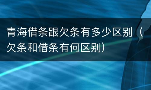 青海借条跟欠条有多少区别（欠条和借条有何区别）