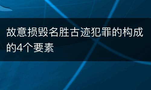 故意损毁名胜古迹犯罪的构成的4个要素