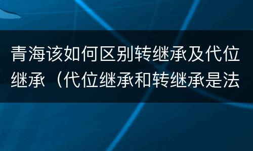 青海该如何区别转继承及代位继承（代位继承和转继承是法定继承吗）