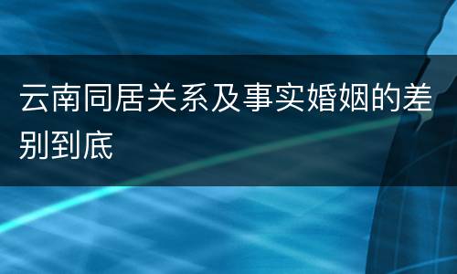 云南同居关系及事实婚姻的差别到底
